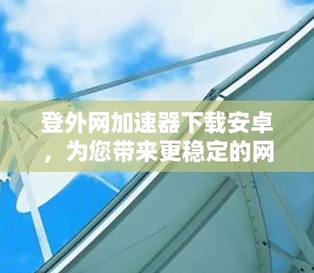 登外网加速器下载安卓，为您带来更稳定的网络体验