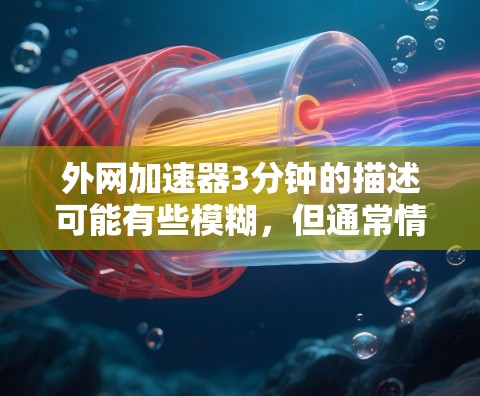外网加速器3分钟的描述可能有些模糊，但通常情况下，外网加速器的时间长短和效果是不同的。以下是一些可能的解释和建议