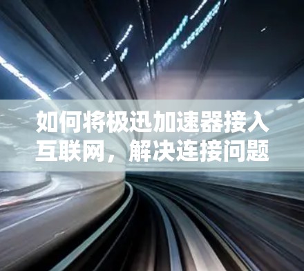 如何将极迅加速器接入互联网，解决连接问题的步骤