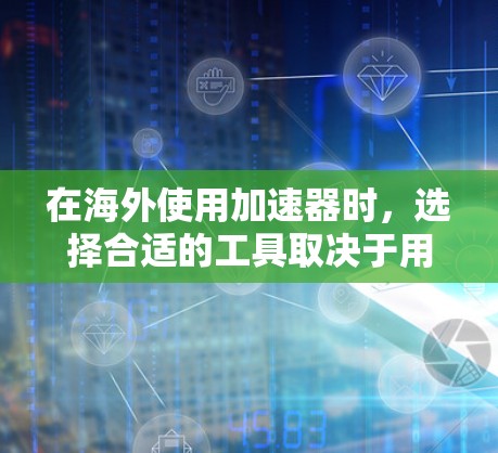 在海外使用加速器时，选择合适的工具取决于用户的具体需求和预算。以下是一个清晰的指南，帮助您更好地进行海外网站加速