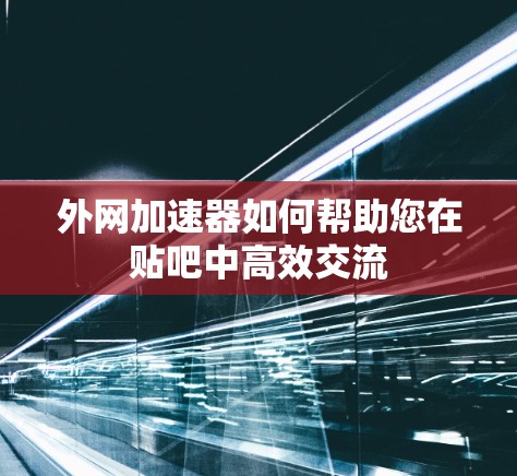 外网加速器如何帮助您在贴吧中高效交流