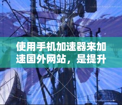 使用手机加速器来加速国外网站，是提升用户体验的重要工具。以下是详细的步骤和注意事项
