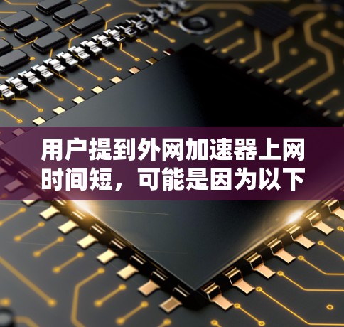 用户提到外网加速器上网时间短，可能是因为以下原因导致的