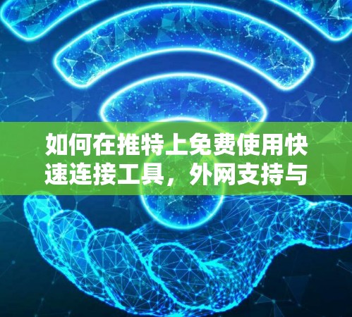 如何在推特上免费使用快速连接工具，外网支持与实用技巧