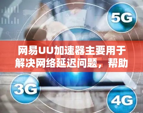 网易UU加速器主要用于解决网络延迟问题，帮助用户更快地访问外网。以下是使用网易UU加速器浏览外网的步骤指南