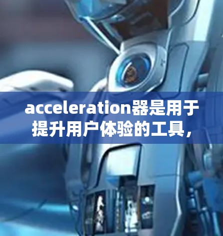 acceleration器是用于提升用户体验的工具，通常通过设置或安全设置来控制其功能。以下是详细的步骤和注意事项
