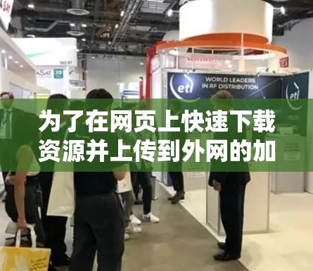 为了在网页上快速下载资源并上传到外网的加速器，可以采取以下步骤和方法