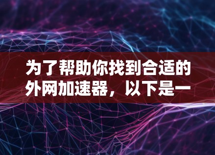 为了帮助你找到合适的外网加速器，以下是一个分步骤的指南，结合了免费和付费工具的选择，以及考虑因素的综合分析