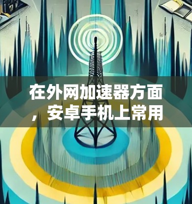 在外网加速器方面，安卓手机上常用的外网加速器包括