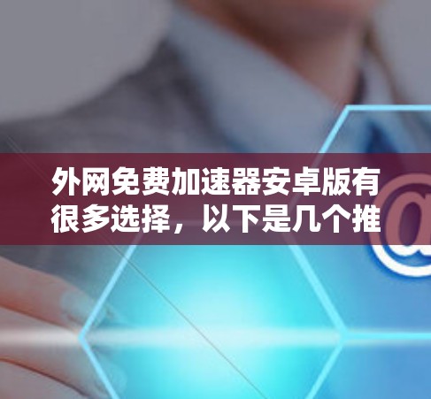 外网免费加速器安卓版有很多选择，以下是几个推荐的