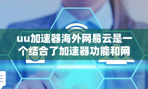 uu加速器海外网易云是一个结合了加速器功能和网易云云服务的工具，旨在为用户提供更快的下载体验。以下是关于该工具的详细信息