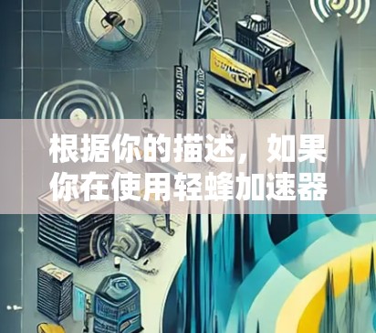 根据你的描述，如果你在使用轻蜂加速器时发现轻蜂加速器页面显示外网，可能是因为加速器本身有问题，或者下载过程中出现了问题。以下是一些步骤来帮助你解决这个问题