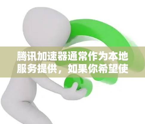 腾讯加速器通常作为本地服务提供，如果你希望使用外网下载加速，可能需要根据具体情况调整使用方法。以下是一些考虑因素和操作步骤建议