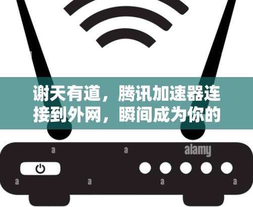 谢天有道，腾讯加速器连接到外网，瞬间成为你的网络速度之神！