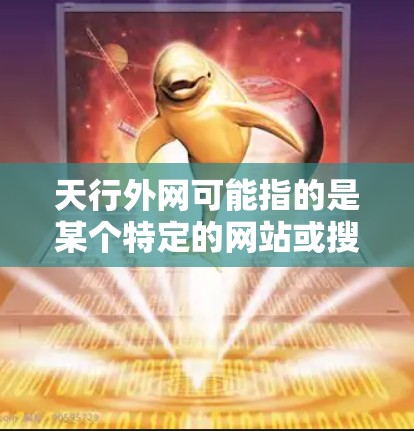 天行外网可能指的是某个特定的网站或搜索引擎，如果你是指天行外网网站的加速工具，以下是一些通用的网页加速技巧和方法，帮助你提升网页加载速度