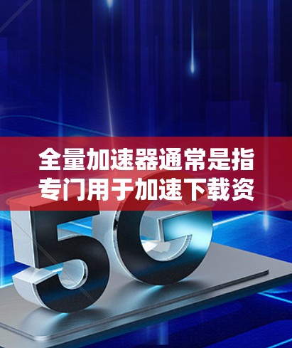 全量加速器通常是指专门用于加速下载资源或流量的工具，而不是专门的加速器。通常，加速器是用于加速下载或在线活动所需的工具，而不是直接上外网的