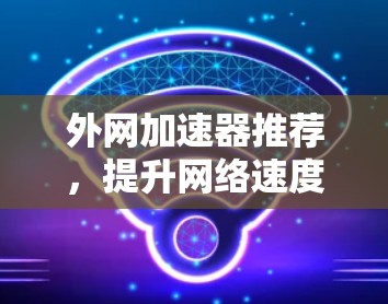 外网加速器推荐，提升网络速度的实用指南