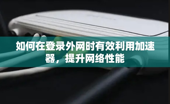 如何在登录外网时有效利用加速器，提升网络性能