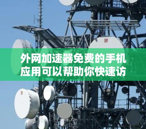 外网加速器免费的手机应用可以帮助你快速访问网络，特别是在加速速度不够快的情况下。以下是几种推荐的免费外网加速器应用