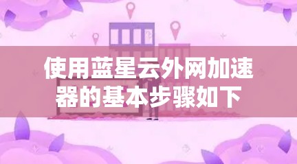使用蓝星云外网加速器的基本步骤如下