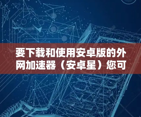 要下载和使用安卓版的外网加速器（安卓星）您可以按照以下步骤操作