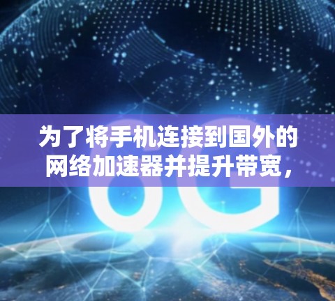 为了将手机连接到国外的网络加速器并提升带宽，您可以按照以下步骤操作