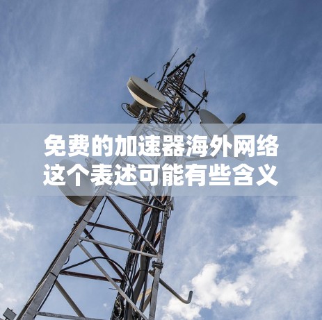 免费的加速器海外网络这个表述可能有些含义不明确，但可以理解为希望获得免费的网络加速服务或通过外部网络访问，以提高数据传输速率。以下是一些可能的解释和建议