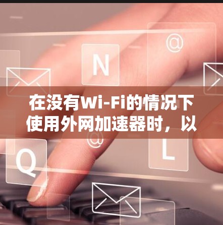 在没有Wi-Fi的情况下使用外网加速器时，以下是一些推荐的选择