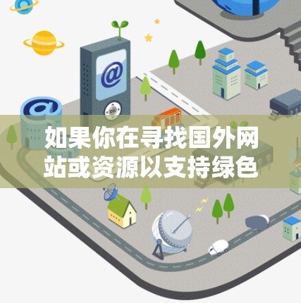如果你在寻找国外网站或资源以支持绿色技术加速，以下是一些可能有用的工具和资源，可以帮助你快速找到相关的绿色网站或资源