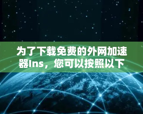 为了下载免费的外网加速器Ins，您可以按照以下步骤操作