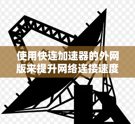 使用快连加速器的外网版来提升网络连接速度和稳定性，可以按照以下步骤进行操作