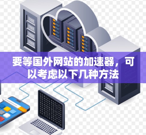 要等国外网站的加速器，可以考虑以下几种方法