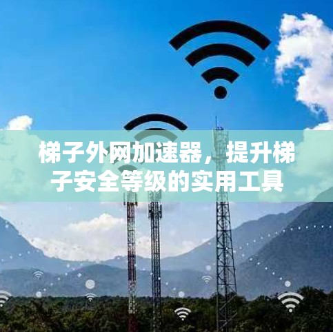 梯子外网加速器，提升梯子安全等级的实用工具