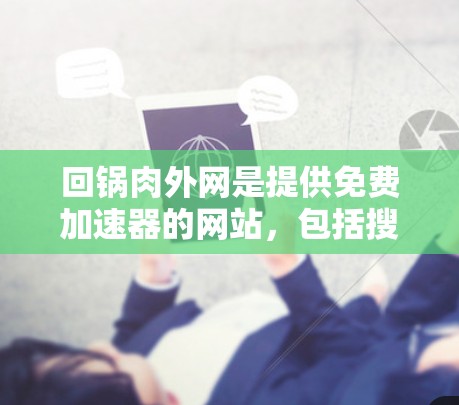 回锅肉外网是提供免费加速器的网站，包括搜索、导航和下载工具。以下是使用这些工具的步骤