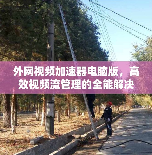 外网视频加速器电脑版，高效视频流管理的全能解决方案