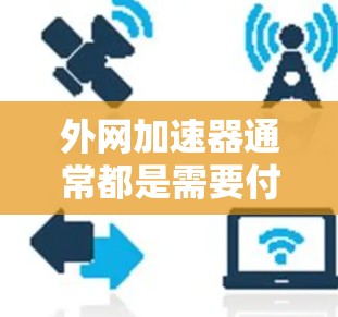 外网加速器通常都是需要付费的，因为免费服务无法满足所有用户的实际需求。不过，以下是一些常见的情况和建议