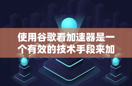 使用谷歌看加速器是一个有效的技术手段来加速国外网站的加载速度。以下是一个分步的指南，帮助您有效使用这个工具
