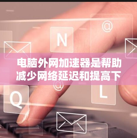电脑外网加速器是帮助减少网络延迟和提高下载速度的工具，但有时会自动打开，影响使用体验。以下是逐步的解决方案