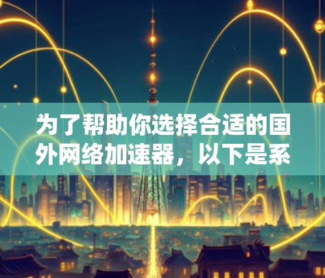 为了帮助你选择合适的国外网络加速器，以下是系统化的推荐步骤和考虑因素