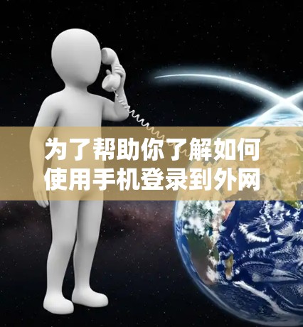 为了帮助你了解如何使用手机登录到外网的加速器，以下是一些步骤性的指南和信息