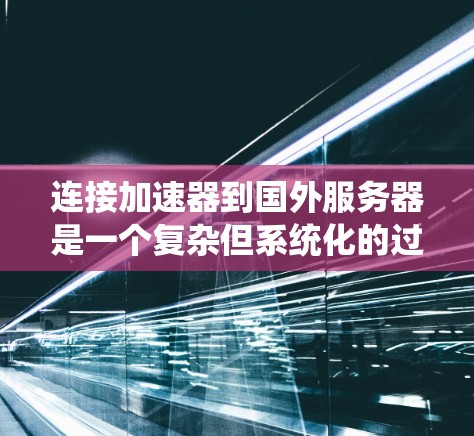 连接加速器到国外服务器是一个复杂但系统化的过程，需要遵循以下步骤以确保成功