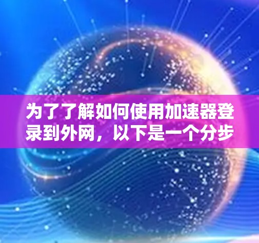 为了了解如何使用加速器登录到外网，以下是一个分步指南和详细信息