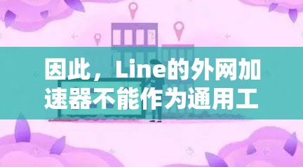 因此，Line的外网加速器不能作为通用工具，只能在特定的网络连接和设备上使用。建议用户单独使用Line的内网加速器和外网加速器功能，以达到最佳的内外网加速效果