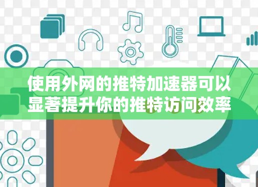 使用外网的推特加速器可以显著提升你的推特访问效率，以下是一些步骤指南和注意事项