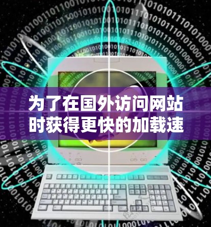 为了在国外访问网站时获得更快的加载速度，以下是一些实用的步骤和建议