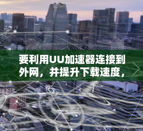 要利用UU加速器连接到外网，并提升下载速度，可以按照以下步骤操作