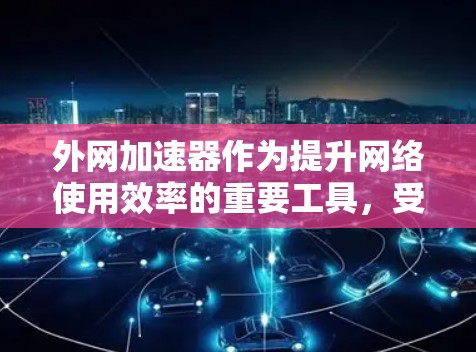 外网加速器作为提升网络使用效率的重要工具，受到广泛认可。以下是十大外网加速器排名，供参考