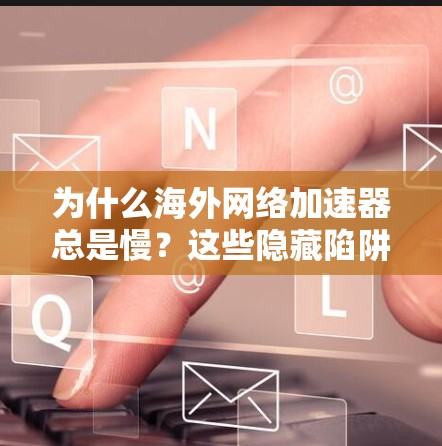为什么海外网络加速器总是慢？这些隐藏陷阱不容忽视