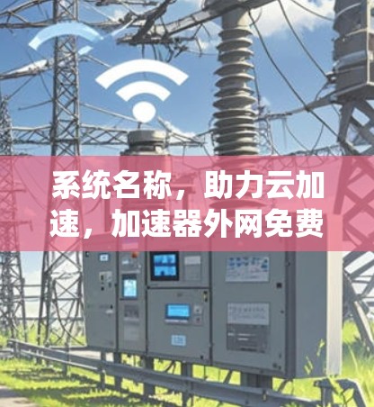 系统名称，助力云加速，加速器外网免费蓝奏云解决方案