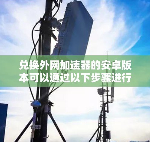 兑换外网加速器的安卓版本可以通过以下步骤进行